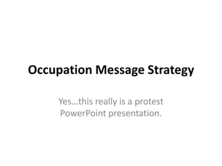 Occupation Message Strategy Yes…this really is a protest PowerPoint presentation.  
