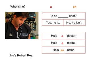 Who is he?
He’s Robert Rey.
Is he ______ chef?
Yes, he is. No, he isn’t.
He’s model.
He’s doctor.
He’s actor.