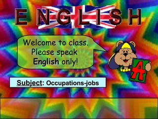 Welcome to class. Please speak  English  only! Subject :  Occupations-jobs 