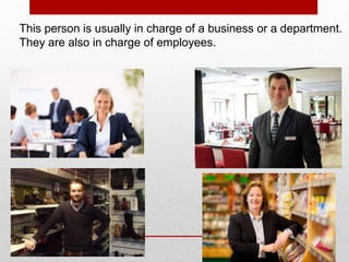 This person is usually in charge of a business or a department.
They are also in charge of employees.
 
