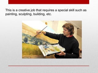 This is a creative job that requires a special skill such as
painting, sculpting, building, etc.
 
