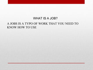 WHAT IS A JOB?
A JOBS IS A TYPO OF WORK THAT YOU NEED TO
KNOW HOW TO USE
 