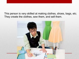 This person is very skilled at making clothes, shoes, bags, etc.
They create the clothes, sew them, and sell them.
 