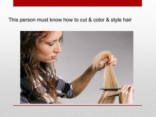 This person must know how to cut & color & style hair
 