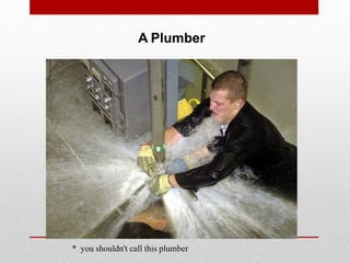 * you shouldn't call this plumber
A Plumber
 