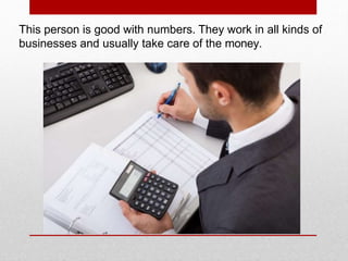 This person is good with numbers. They work in all kinds of
businesses and usually take care of the money.
 