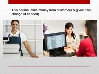 This person takes money from customers & gives back
change (if needed)
 