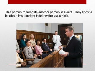 This person represents another person in Court. They know a
lot about laws and try to follow the law strictly.
 