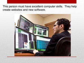 This person must have excellent computer skills. They help
create websites and new software.
 