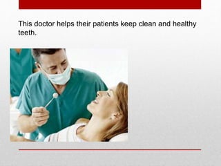 This doctor helps their patients keep clean and healthy
teeth.
 