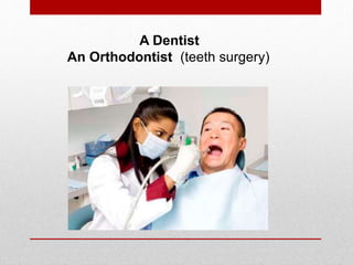 A Dentist
An Orthodontist (teeth surgery)
 