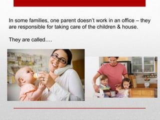 In some families, one parent doesn’t work in an office – they
are responsible for taking care of the children & house.
They are called….
 