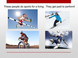 These people do sports for a living. They get paid to perform!
 
