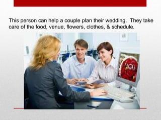 This person can help a couple plan their wedding. They take
care of the food, venue, flowers, clothes, & schedule.
 