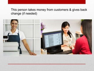 This person takes money from customers & gives back
change (if needed)
 