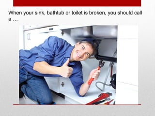 When your sink, bathtub or toilet is broken, you should call
a …
 