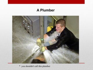 * you shouldn't call this plumber
A Plumber
 