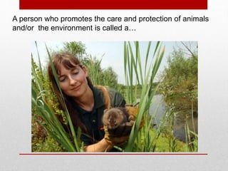 A person who promotes the care and protection of animals
and/or the environment is called a…
 