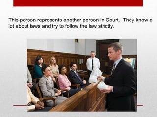 This person represents another person in Court. They know a
lot about laws and try to follow the law strictly.
 