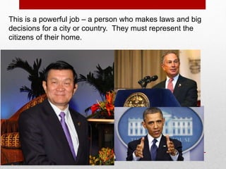 This is a powerful job – a person who makes laws and big
decisions for a city or country. They must represent the
citizens of their home.
 