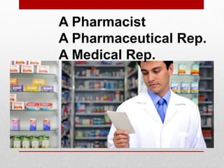 A Pharmacist
A Pharmaceutical Rep.
A Medical Rep.
 