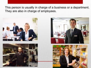 This person is usually in charge of a business or a department.
They are also in charge of employees.
 