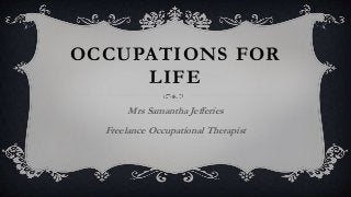 OCCUPATIONS FOR
LIFE
Mrs Samantha Jefferies
Freelance Occupational Therapist
 