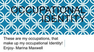 OCCUPATIONAL
IDENTITY
These are my occupations, that
make up my occupational Identity!
Enjoy- Marina Maxwell
 