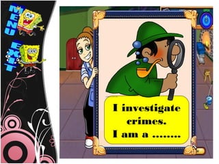 I investigate
   crimes.
I am a ……..
 