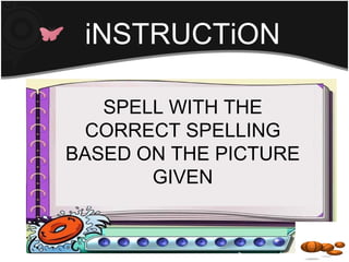 iNSTRUCTiON

   SPELL WITH THE
  CORRECT SPELLING
BASED ON THE PICTURE
       GIVEN
 