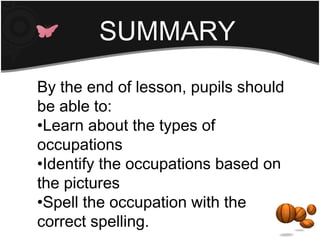 SUMMARY
By the end of lesson, pupils should
be able to:
•Learn about the types of
occupations
•Identify the occupations based on
the pictures
•Spell the occupation with the
correct spelling.
 