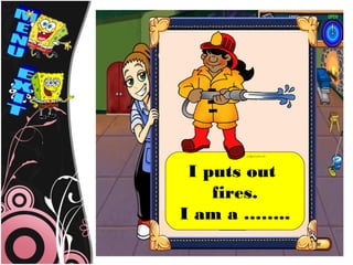 I puts out
    fires.
I am a ……..
 