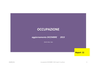 OCCUPAZIONE		
	
aggiornamento	DICEMBRE						2015	
	
	fonte	Istat,	Inps	
	
Report		11	
	
24/02/16	 occupazione	DICEMBRE		2015	report	11	g.facco		 1	
 