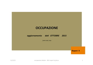 OCCUPAZIONE		
	
aggiornamento						da,			OTTOBRE					2015	
	
	fonte	Istat,	Inps	
	
Report		9			
	
11/12/15	 occupazione	o/obre			2015	report	9	g.facco		 1	
 