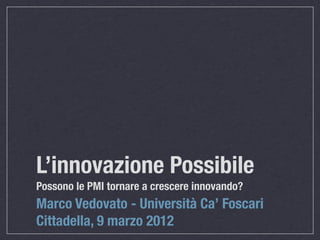 L’innovazione Possibile
Possono le PMI tornare a crescere innovando?
Marco Vedovato - Università Ca’ Foscari
Cittadella, 9 marzo 2012
 