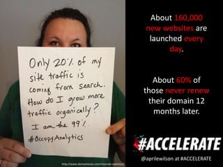About 160,000
                                                   new websites are
                                                    launched every
                                                         day.


                                                     About 60% of
                                                   those never renew
                                                    their domain 12
                                                      months later.




                                                  @aprilewilson at #ACCELERATE
http://www.domaintools.com/internet-statistics/
 