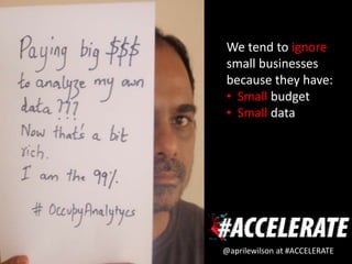 We tend to ignore
small businesses
because they have:
• Small budget
• Small data




@aprilewilson at #ACCELERATE
 