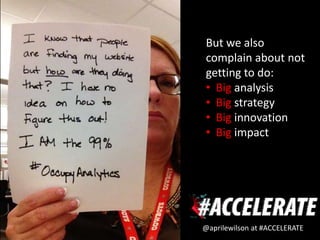 But we also
complain about not
getting to do:
• Big analysis
• Big strategy
• Big innovation
• Big impact




@aprilewilson at #ACCELERATE
 