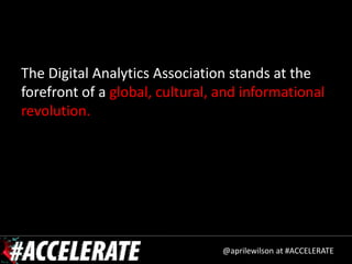 The Digital Analytics Association stands at the
forefront of a global, cultural, and informational
revolution.




                                 @aprilewilson at #ACCELERATE
 