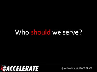 Who should we serve?



             @aprilewilson at #ACCELERATE
 