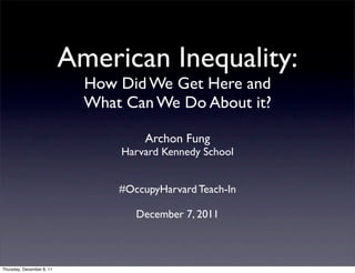 American Inequality:
                             How Did We Get Here and
                             What Can We Do About it?

                                      Archon Fung
                                 Harvard Kennedy School


                                 #OccupyHarvard Teach-In

                                    December 7, 2011



Thursday, December 8, 11
 