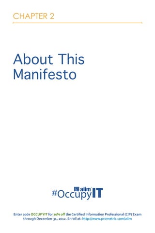 CHAPTER 2




About This
Manifesto




Enter code OCCUPYIT for 20% off the Certified Information Professional (CIP) Exam
      through December 31, 2012. Enroll at: http://www.prometric.com/aiim
 