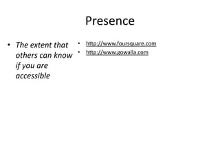 Presence
• The extent that   • http://www.foursquare.com
                    • http://www.gowalla.com
  others can know
  if you are
  accessible
 