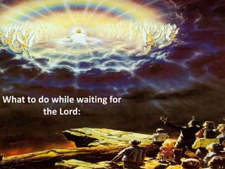 What to do while waiting for
the Lord:
 