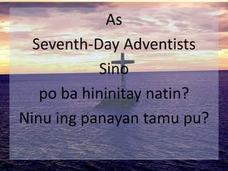 As
Seventh-Day Adventists
Sino
po ba hininitay natin?
Ninu ing panayan tamu pu?
 