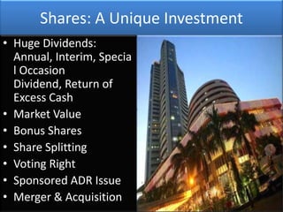Shares: A Unique Investment
• Huge Dividends:
  Annual, Interim, Specia
  l Occasion
  Dividend, Return of
  Excess Cash
• Market Value
• Bonus Shares
• Share Splitting
• Voting Right
• Sponsored ADR Issue
• Merger & Acquisition
 