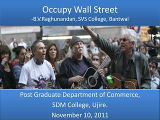 Occupy Wall Street
   -B.V.Raghunandan, SVS College, Bantwal




Post Graduate Department of Commerce,
          SDM College, Ujire.
          November 10, 2011
 