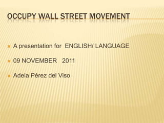 OCCUPY WALL STREET MOVEMENT



A presentation for ENGLISH/ LANGUAGE



09 NOVEMBER 2011



Adela Pérez del Viso

 