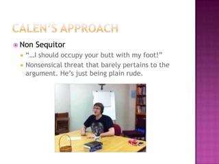  Non   Sequitor
    “…I should occupy your butt with my foot!”
    Nonsensical threat that barely pertains to the
     argument. He’s just being plain rude.
 