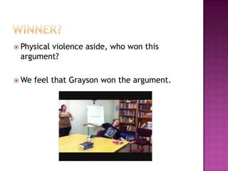  Physical
        violence aside, who won this
 argument?

 We   feel that Grayson won the argument.
 